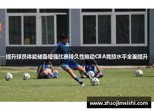 提升球员体能储备增强比赛持久性推动CBA竞技水平全面提升
