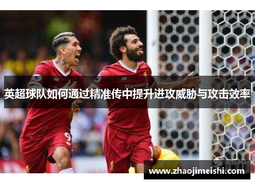 英超球队如何通过精准传中提升进攻威胁与攻击效率