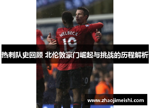 热刺队史回顾 北伦敦豪门崛起与挑战的历程解析
