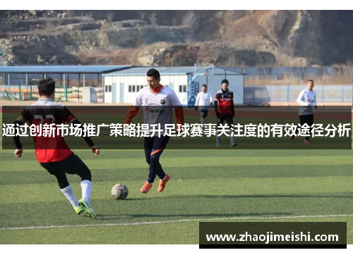 通过创新市场推广策略提升足球赛事关注度的有效途径分析