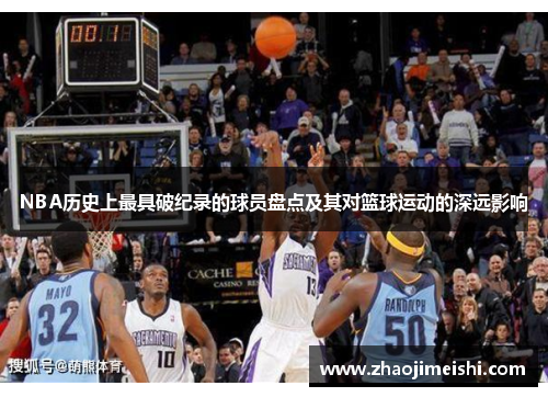 NBA历史上最具破纪录的球员盘点及其对篮球运动的深远影响